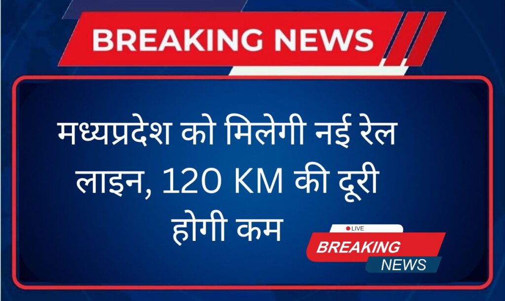 मध्यप्रदेश को मिलेगी नई रेल लाइन, 120 KM की दूरी होगी कम